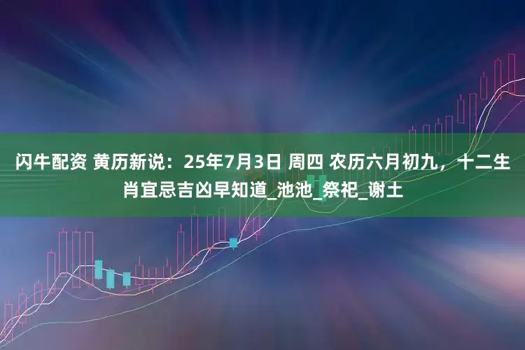 闪牛配资 黄历新说：25年7月3日 周四 农历六月初九，十二生肖宜忌吉凶早知道_池池_祭祀_谢土
