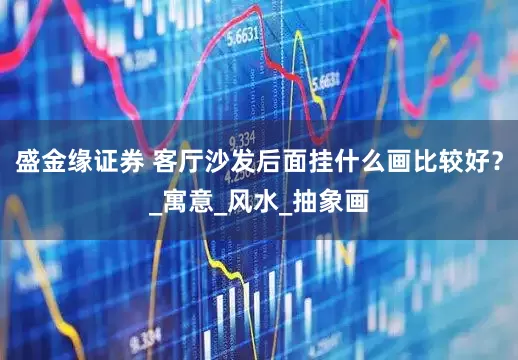 盛金缘证券 客厅沙发后面挂什么画比较好？_寓意_风水_抽象画