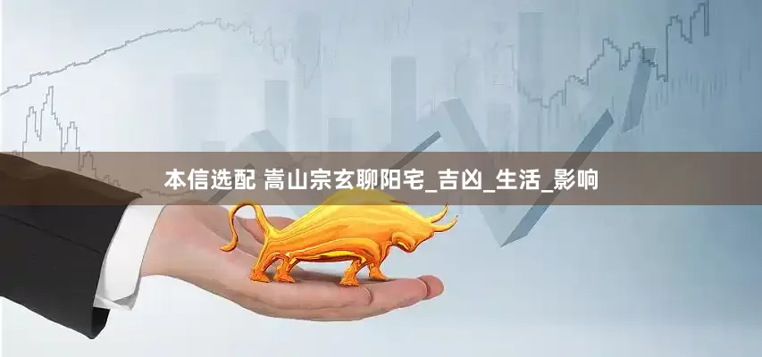 本信选配 嵩山宗玄聊阳宅_吉凶_生活_影响