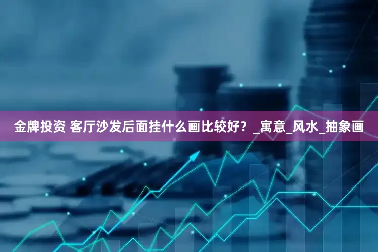 金牌投资 客厅沙发后面挂什么画比较好？_寓意_风水_抽象画