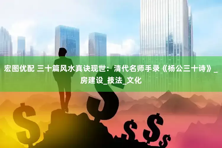 宏图优配 三十篇风水真诀现世：清代名师手录《杨公三十诗》_房建设_技法_文化