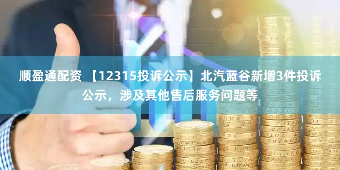 顺盈通配资 【12315投诉公示】北汽蓝谷新增3件投诉公示，涉及其他售后服务问题等