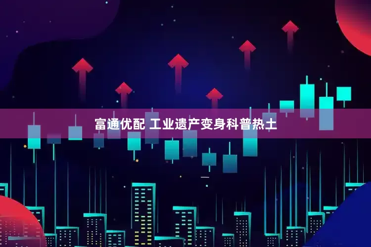 富通优配 工业遗产变身科普热土