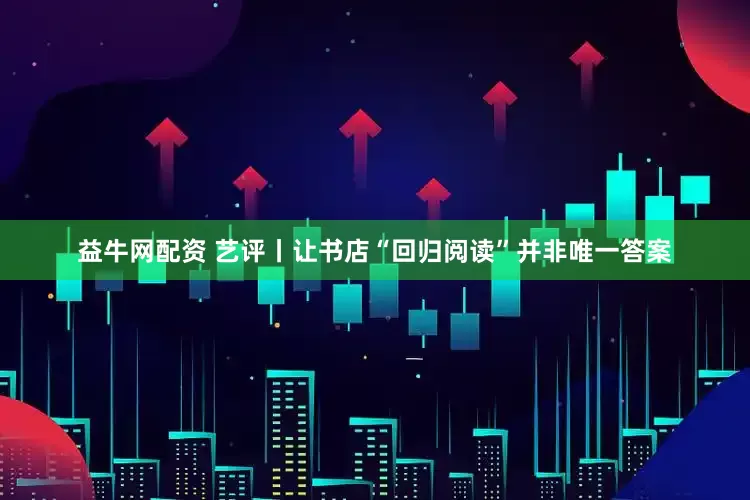 益牛网配资 艺评丨让书店“回归阅读”并非唯一答案