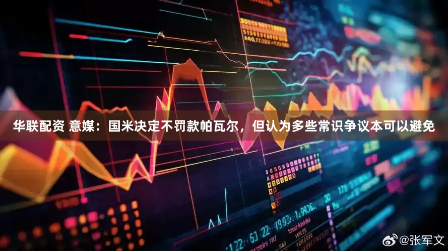 华联配资 意媒：国米决定不罚款帕瓦尔，但认为多些常识争议本可以避免