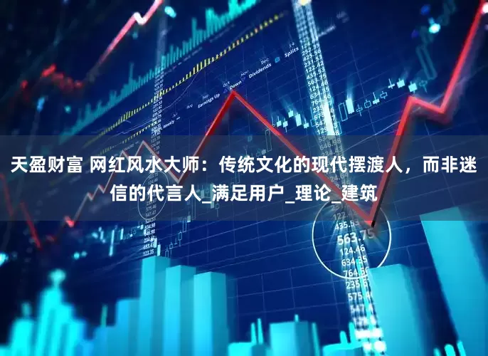 天盈财富 网红风水大师：传统文化的现代摆渡人，而非迷信的代言人_满足用户_理论_建筑