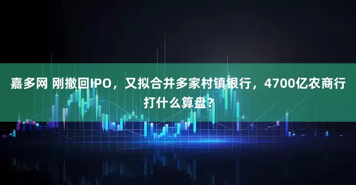 嘉多网 刚撤回IPO，又拟合并多家村镇银行，4700亿农商行打什么算盘？