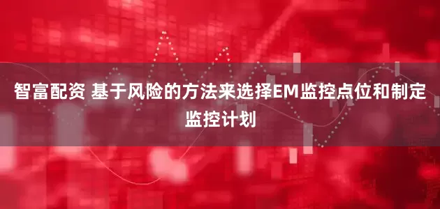 智富配资 基于风险的方法来选择EM监控点位和制定监控计划