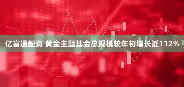 亿富通配资 黄金主题基金总规模较年初增长近112%