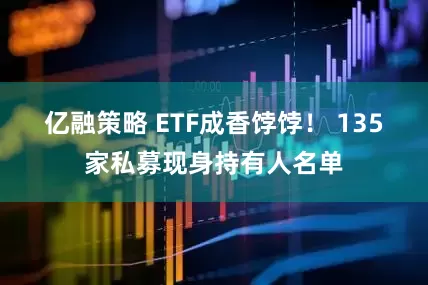 亿融策略 ETF成香饽饽！ 135家私募现身持有人名单
