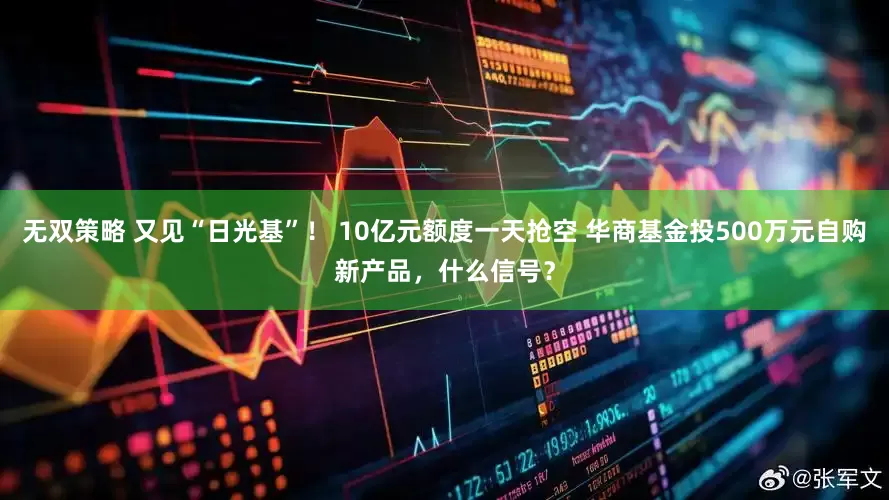 无双策略 又见“日光基”！ 10亿元额度一天抢空 华商基金投500万元自购新产品，什么信号？