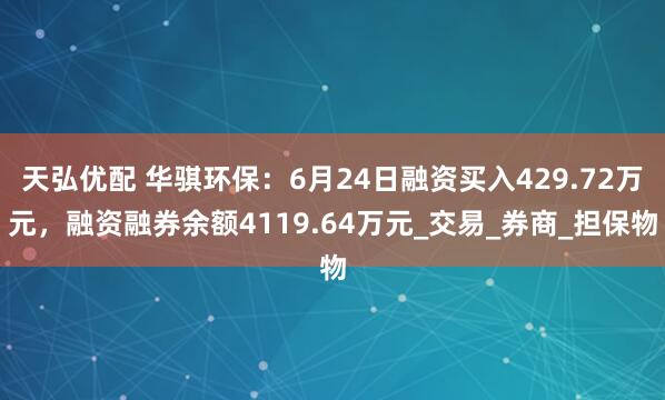 天弘优配 华骐环保：6月24日融资买入429.72万元，融资融券余额4119.64万元_交易_券商_担保物