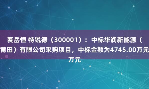 赛岳恒 特锐德（300001）：中标华润新能源（莆田）有限公司采购项目，中标金额为4745.00万元