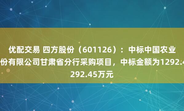 优配交易 四方股份（601126）：中标中国农业银行股份有限公司甘肃省分行采购项目，中标金额为1292.45万元