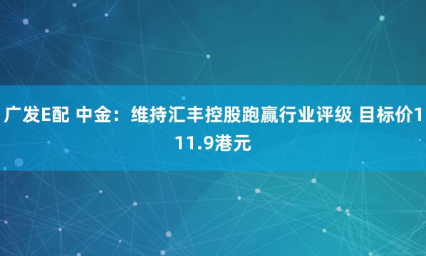 广发E配 中金：维持汇丰控股跑赢行业评级 目标价111.9港元