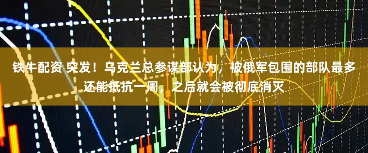 铁牛配资 突发！乌克兰总参谋部认为，被俄军包围的部队最多还能抵抗一周，之后就会被彻底消灭