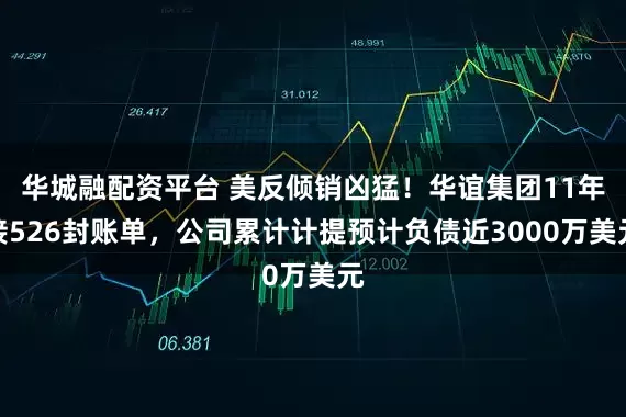 华城融配资平台 美反倾销凶猛！华谊集团11年接526封账单，公司累计计提预计负债近3000万美元