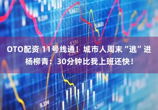 OTO配资 11号线通！城市人周末“逃”进杨柳青：30分钟比我上班还快！