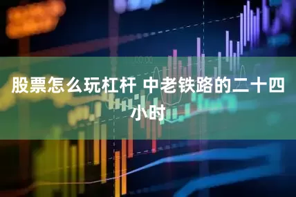 股票怎么玩杠杆 中老铁路的二十四小时