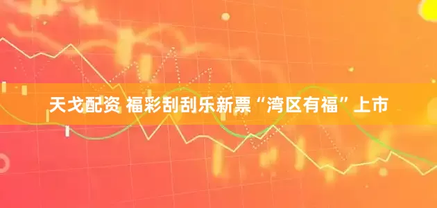 天戈配资 福彩刮刮乐新票“湾区有福”上市