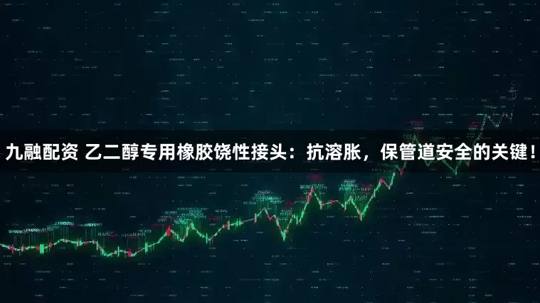 九融配资 乙二醇专用橡胶饶性接头：抗溶胀，保管道安全的关键！