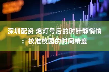 深圳配资 熄灯号后的时针静悄悄：校准校园的时间精度