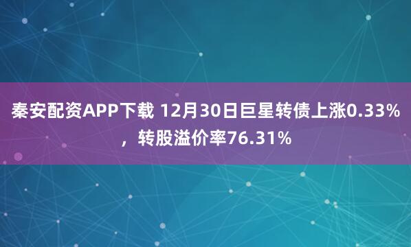 秦安配资APP下载 12月30日巨星转债上涨0.33%，转股溢价率76.31%