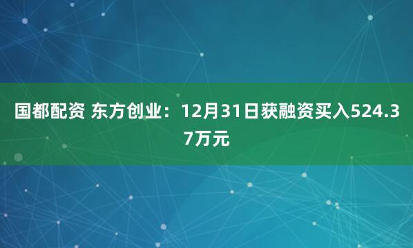 国都配资 东方创业：12月31日获融资买入524.37万元