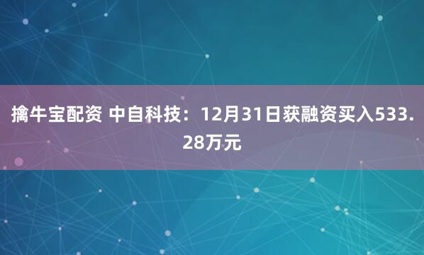擒牛宝配资 中自科技：12月31日获融资买入533.28万元