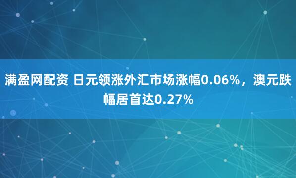 满盈网配资 日元领涨外汇市场涨幅0.06%，澳元跌幅居首达0.27%