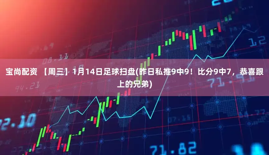 宝尚配资 【周三】1月14日足球扫盘(昨日私推9中9！比分9中7，恭喜跟上的兄弟)