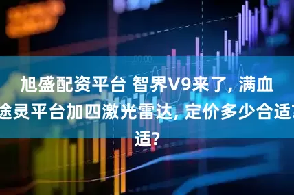 旭盛配资平台 智界V9来了, 满血途灵平台加四激光雷达, 定价多少合适?