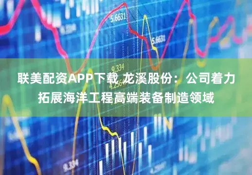 联美配资APP下载 龙溪股份：公司着力拓展海洋工程高端装备制造领域