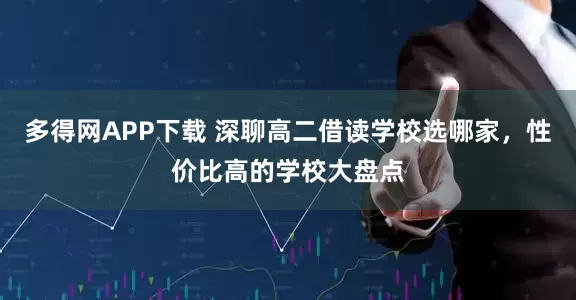 多得网APP下载 深聊高二借读学校选哪家，性价比高的学校大盘点
