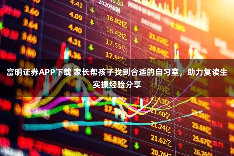 富明证券APP下载 家长帮孩子找到合适的自习室，助力复读生实操经验分享