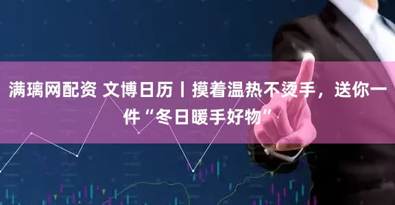 满璃网配资 文博日历丨摸着温热不烫手，送你一件“冬日暖手好物”