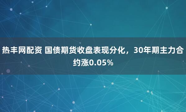 热丰网配资 国债期货收盘表现分化，30年期主力合约涨0.05%
